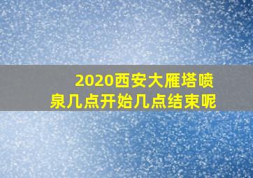 2020西安大雁塔喷泉几点开始几点结束呢