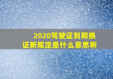 2020驾驶证到期换证新规定是什么意思啊