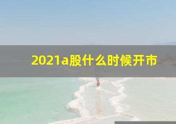 2021a股什么时候开市