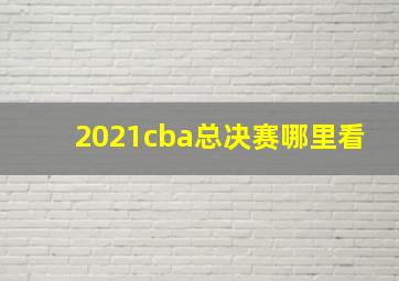 2021cba总决赛哪里看