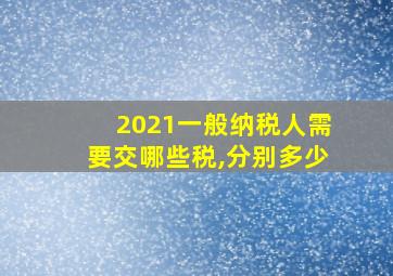 2021一般纳税人需要交哪些税,分别多少