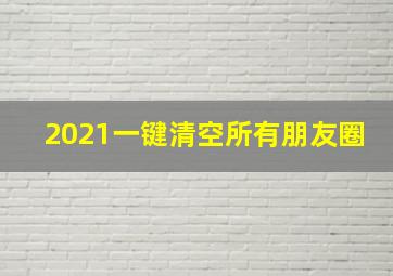 2021一键清空所有朋友圈