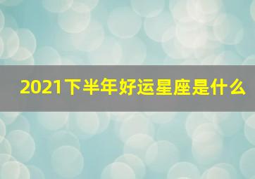 2021下半年好运星座是什么