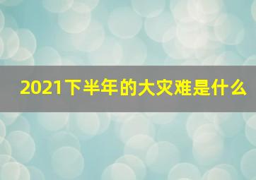 2021下半年的大灾难是什么