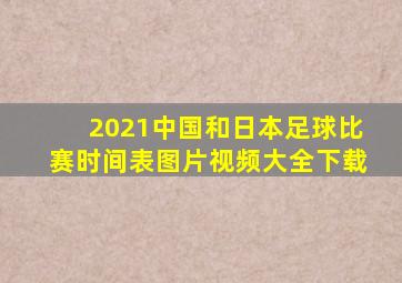 2021中国和日本足球比赛时间表图片视频大全下载