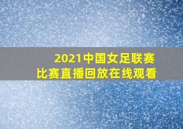 2021中国女足联赛比赛直播回放在线观看