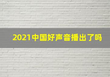 2021中国好声音播出了吗