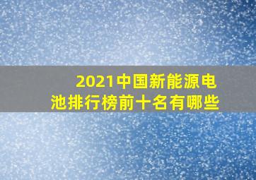 2021中国新能源电池排行榜前十名有哪些