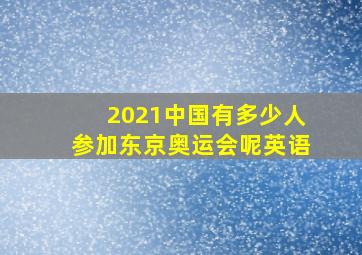 2021中国有多少人参加东京奥运会呢英语