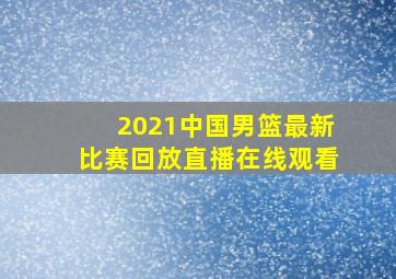 2021中国男篮最新比赛回放直播在线观看