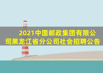 2021中国邮政集团有限公司黑龙江省分公司社会招聘公告