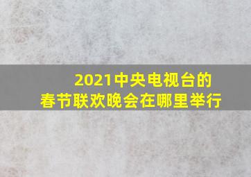 2021中央电视台的春节联欢晚会在哪里举行