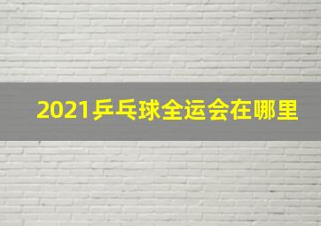 2021乒乓球全运会在哪里