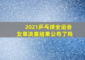 2021乒乓球全运会女单决赛结果公布了吗