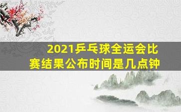 2021乒乓球全运会比赛结果公布时间是几点钟