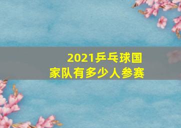 2021乒乓球国家队有多少人参赛