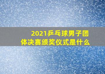 2021乒乓球男子团体决赛颁奖仪式是什么