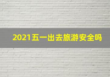 2021五一出去旅游安全吗