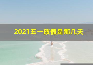 2021五一放假是那几天