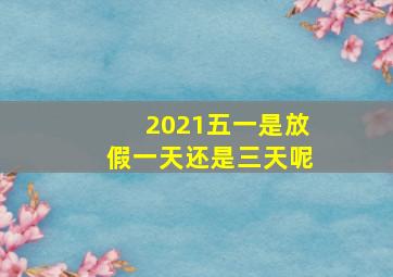 2021五一是放假一天还是三天呢