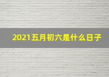 2021五月初六是什么日子