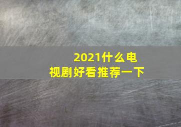 2021什么电视剧好看推荐一下