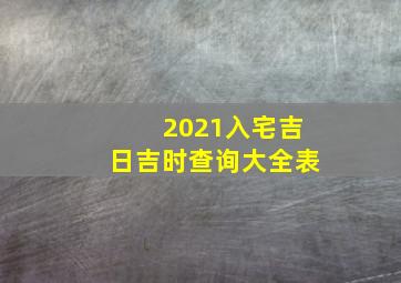 2021入宅吉日吉时查询大全表