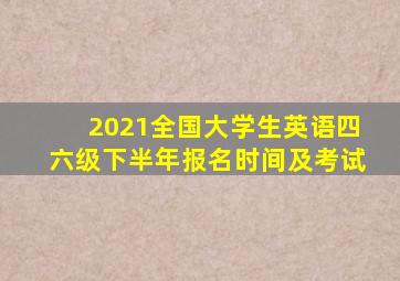 2021全国大学生英语四六级下半年报名时间及考试