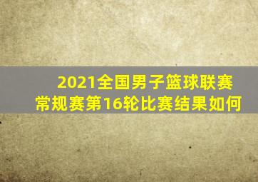 2021全国男子篮球联赛常规赛第16轮比赛结果如何