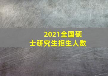 2021全国硕士研究生招生人数