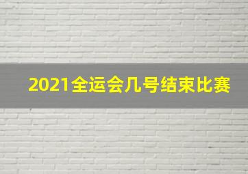 2021全运会几号结束比赛