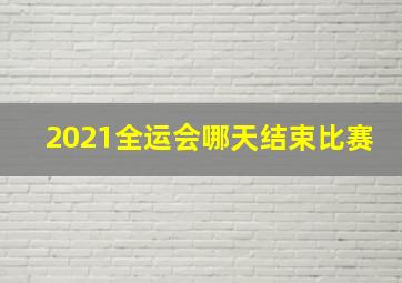 2021全运会哪天结束比赛