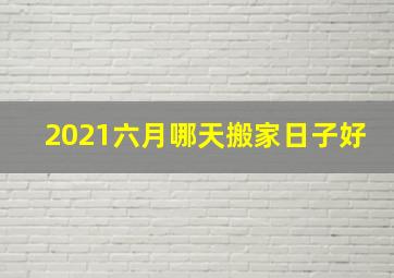 2021六月哪天搬家日子好