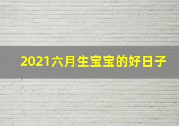 2021六月生宝宝的好日子