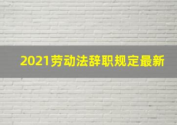 2021劳动法辞职规定最新