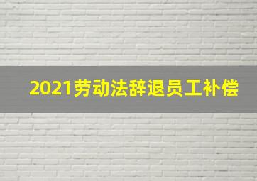 2021劳动法辞退员工补偿