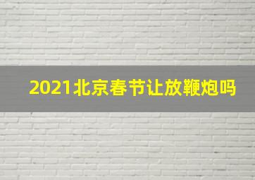 2021北京春节让放鞭炮吗