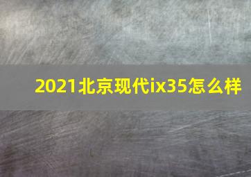 2021北京现代ix35怎么样