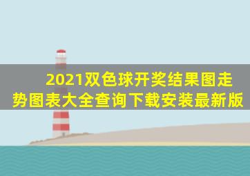 2021双色球开奖结果图走势图表大全查询下载安装最新版