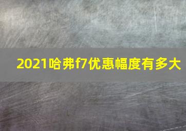 2021哈弗f7优惠幅度有多大