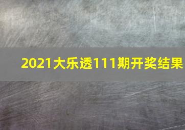 2021大乐透111期开奖结果