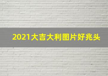 2021大吉大利图片好兆头