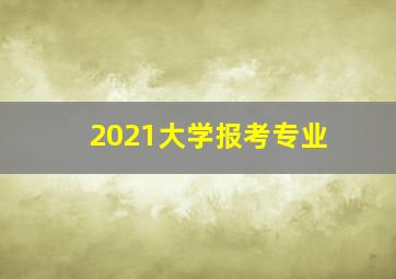 2021大学报考专业