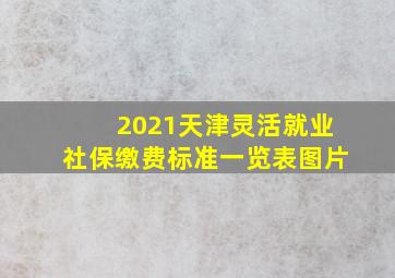 2021天津灵活就业社保缴费标准一览表图片