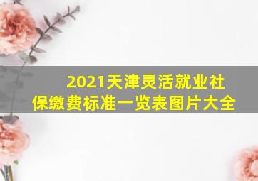 2021天津灵活就业社保缴费标准一览表图片大全