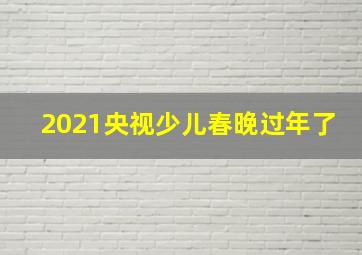 2021央视少儿春晚过年了