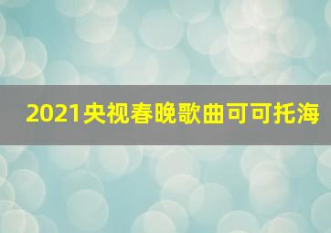 2021央视春晚歌曲可可托海