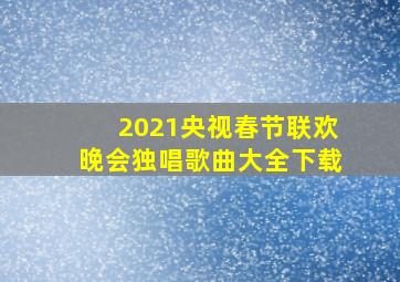 2021央视春节联欢晚会独唱歌曲大全下载