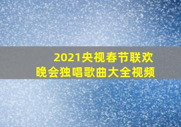 2021央视春节联欢晚会独唱歌曲大全视频