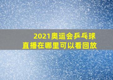 2021奥运会乒乓球直播在哪里可以看回放